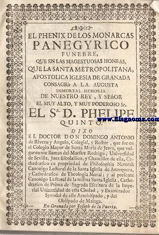 El Phenix de los monarcas, Panegyrico funebre, que en las magestuosas honras que la Santa Metropilatana, Apostolica Iglesia de Granada consagr a la augusta inmortal memoria de nuestro Rey,y Seor el muy alto,y muy poderoso Sr.el Sr.D.Felipe Quinto.