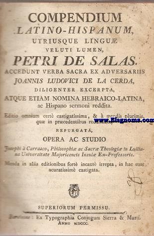 Compendiom Latino-Hispanum, utriusque linguae veluti lumen. ,Petri Salas. Accedunt verba sacra ex adversariis Joannis Ludovici de La Cerda, diligenter excerpta, atque etiam nomina hebraico - latina, ac Hispano sermoni reddita. Editio omnium cert castigatissima, &  mendis plurimis, repurgata, Opera ac Studio Joseph  Carrasco, Philosophiae ac Sacrae Theologiae in Lulliana Universitate Majoricensis Insulae Ex - Professoris. Menda in aliis editionibus fort incaut irrepta, in hac sunt acuratissim castigata.