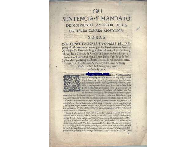 Sentencia y mandato de Monseor Auditor de la Reverenda Camara Apostolica sobre dos constituciones synoidales del Arobispado de Zaragoza,hechas por los excelentisimos Seores Arobispos D.Alonso de Aragon,Hijo del Seor Rey Catolico,y D.Fray Juan Cebrian,del Consejo de estado,en los aos de 1515 y 1656,con consejo y aprobacion del Muy Ilustre cabildo de la Santa Yglesia Metropolitana,y un Edicto,mandado publicar en su execucion por el Ilustrissimo Seor Arobispo Don Antonio Ybaes de la Riba Herrera,en el pasado ao de 1689.