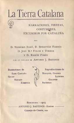 La Tierra Catalana. Narraciones,fiestas, costumbres, excursin por Catalua por Teodoro Bar, Sebastin Farns, J.M Folch y Torres y Ramn Poms. Unido:Catalanes Ilustres. Su tiempo, su vida y sus hechos por varios autores. Prlogo Antonio J.Bastinos.