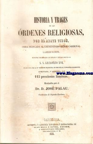 Historia y trajes de las rdenes religiosas por el Abate Tiron... traducida de la segunda edicin francesa, considerablemente aumentada, adornada con preciosas lminas iluminadas y revisada por el Doctor Jos Palau.