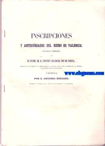 Inscripciones y antigedades del Reino de Valencia recogidas y ordenadas por...e ilustradas por D.Antonio Delgado individuo de nmero de la misma Real Academia y su Anticuario.