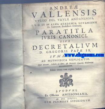 Paratitla Ivris Canonici, sive Decretalium D.Gregorii Pap IX.Summaria ac methodica explicatio,Opus novum,Schol ac Foro, & Decretis Concilij Tridentini Accommodatum. Editio ultima cum triplici Indice.