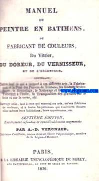Manuel du peintre en batimens, du fabricant de couleurs, du vitrier, du do doreur, du vernisseur,et de l'argnteur. Outre tout ce qui a rapport  ces differens arts, la Fabrication et la Pose del Papiers de Tenture, les Enduits hydrofuges,etc.