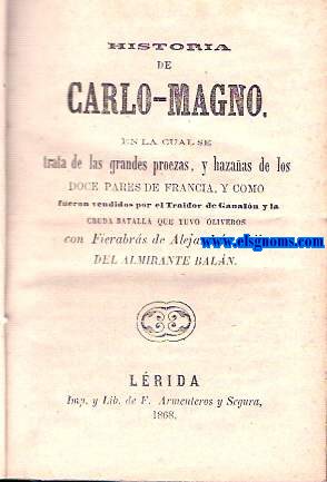 Historia de Carlo Magno. En la cual se trata de las grandes proezas,y hazaas de los Doce Pares de Francia,y como fueron vendidos por el Traidor de Ganaln y la cruda batalla que tuvo Oliveros con Fierabrs de Alejandra,hijo del Almirante Baln.