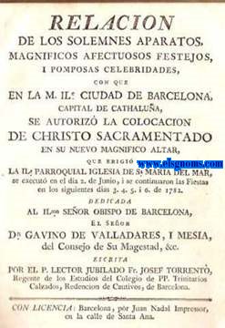 Relacion de los solemnes aoaratos, magnificos afectuosos festejos, i pomposas celebridades, con que en la M.Ile. Ciudad de Barcelona, Capital de Cathalua, se autoriz la colocacion de Christo Sacramentado en su nuevo magnifico altar, que erigi la Ile. Parroquial Iglesia de Sa. Maria del Mar, se execut en el dia 2. de Junio, i se continuaron las Fiestas en los siguientes dias 3. 4. 5. i 6. de 1782. Dedicada al Ilmo. Seor Obispo de barcelona, el Seor Dn. Gavino de valladares, i Mesia, del Consejo de Su Magestad, &c. Escrita por el P. Lector Jubilado... Regente de Estudios del Colegio de PP.Trinitarios Calzados, Redencion de cautivos, de Barcelona. 