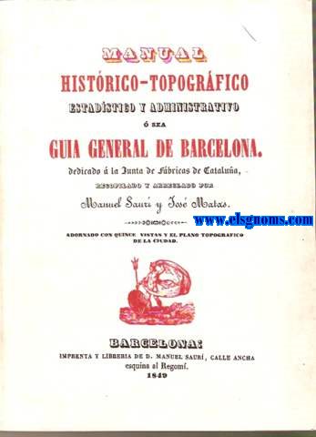 Manual Histrico - Topogrfico estadstico y administrativo  sea Gua general de Barcelona. Dedicado  la Junta de Fbricas de Catalua, recopilado y arreglado por...Adornado con quince vistas y el plano topogrfico de la ciudad.