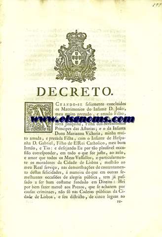 Achando-se felizmente concluidos os Matrimonios do Infante D.Joo, meu muito prezado ,e amado Filho, com a Infanta de Hespanha Dona Carlotta Joaquina, Filha dos Serenissimos Principes das Asturias ; e o da Infanta Dona Marianna Victoria, minha muito amada ,e prezada Filha, com o Infante de Hespanha D.Gabriel ,Filho de El Rei Catholico, meu bom Irmo , e Tio: e desejando Eu por ta plausivel occasio corresponder ,em tudo o que for justo, ao zelo ,e amor que todos os Meus Vassallos,e particularmente os moradores da Cidade de Lisboa,mostro ao meu Real servio,nas demonstraoes de contentamento destas felicidades , maneira do que em outras semelhantes occasies de alegria pblica,tem j passado a ser hum costume fundado em Dereito.