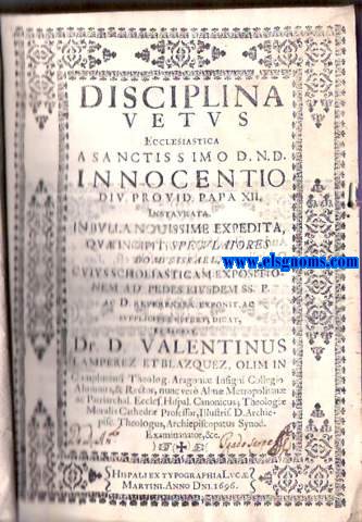 Disciplina Vetus Ecclesiastica a Sanctissimo D.N.D. Innocentio Div. Privid. Papa XII, Instaurata in Bulla Novissime Expedita qu incipit: Speculatores Domus Israel, cuius scholasticam expositionem SS.P. ac D. Reverenter exponit, ac supliciter offert, dicat, et sacrat Dr.D. Valentinus Lamperez et Blazquez, olim in Complutensi Theolog. Aragoni Insigni Collegio Alumnus, & Rector, nunc ver Alm Metropolitan ac Patriarchal. Eccles. Hispal. Canonicus; Theologi Moralis Cathedr Professor, Illustris. D. Archiepisc. Theologus, Archiespicopatus Synod. Examinanator, &c.