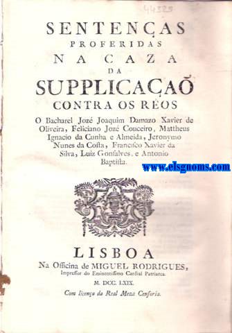 Sentenas proferidas na caza da Supplicaa contra os reos O Bacharel Joz Joaquim Damazo Xavier de Oliveira, Feliciano Joz Couceiro, Mattheus Ignacio da Cunha e Almeida, Jeronymo Nunes da Costa, Francisco Xavier da Silva, Luiz Gonsalves, e Antonio Baptista. .. Por tanto condemna aos Reos Francisco Xavier da Silva, e Antonio Baptista, a que com Barao, e Preg seja levados pelas ruas publicas ao lugar da Forca do Rocio, onde merrer morte natural para sempre, e que cortadas as cabeas lhes seja postas no mesmo lugar at o tempo as consumir; e ontrosim os condemna em predimento de todos os seus bens para o Fisco, e Camera Real. E que em quanto ao Ro Luiz Gonsalves, por se na provarem os furtos, que fez, on quantia delles, e o mais que se ponderou, o releva da ultima pena, e o condemna em dez annos para Angola, e em cem mil ris para despezas da Relaa, e paguem as custas.
