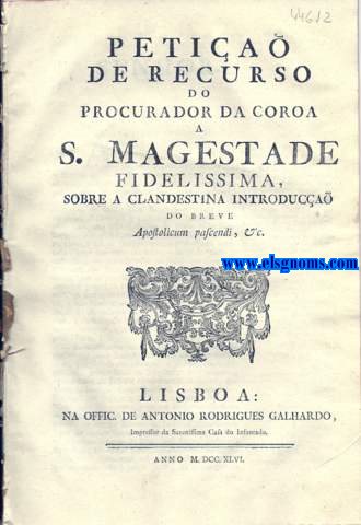 Petia de Recurso do Procurador da Coroa a S. Magestade Fidelissima, sobre a clandestina introduca do Breve. Senhor. A Vossa Magestade recorre o Procurador da sua Real Coroa indispensavelmente obrigado pela preciza, e natural defeza da conservaa de hum dos mais preciosos, e mais impreteriveis Direitos, em cuja observancia se firma; a soberania da Authoridade Regia; o socego publico destes Reinos; e at a tranquilidade interior de cada hum dos fiis Vassallos de Vossa Magestade opportuno, e efficaz remedio contra o disforme attentado, com que pelo exquisito, e desuzado meio de cubertas, ou sobrescriptos lanados nos Correios que vem dos Paizes Estrangeiros; sem se declarar donde vem as referidas cubertas, ou sobrescriptos lanados nos Coreios, que vem dos Paizes Estrangeiros; sem se declarar donde vem as referidas cubertas, ou sobrescriptos; nem ta pouco as Pessoas, por quem fora mandados; se tem clandestinamente diffundido nesta Corte, e nas Provincias do mesmo Reino, huma inundaa de exemplares impressos nas duas linguas Latina, e Castellana, que se persuadem extrahidos de outro Exemplar, que tem o Titulo copiado na margem. Pelo estranho meio daquella clandestina dispersa dos ditos Exemplares ( com os sinistros objectos, que sa da sua  erronea, e j bem conhecida politica) pretendera os Regulares da Companhia denominada de Jesus ( Impetrantes do Breve, que nelles se divulga) fazer ostentaa de huma nova confirmaa dos Institutos da sua Sociedade.