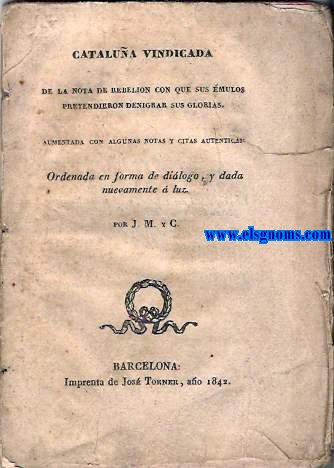 Catalua vindicada de la nota de rebelin con que sus mulos pretendieron denigrar sus glorias. Aumenbtada con algunas notas y citas autenticas. Ordenada en forma de dilogo y dada nuevamente a luz por J.M. y C.