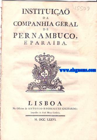 Instituia da Companhia Geral de Pernambuco, e Paraba. Senhor. Os Homens de Negocio das Praas de Lisboa, do Porto, e de Pernambuco, abaixo assignados, em seu nome, e dos mais Vassallos de Vossa Magestade, havendo conhecido, e experimentado quanto a Real Grandeza de Vossa Magestade favorece, protege, e promove os communs interesses do Cmercio : E esperando, que ser do Real Agrado o novo estabelecimento de huma Companhia geral para as Capitanas de Pernambuco, e Paraba, com a qual , muito consideravelmente, se augmenten os lucros, que se pdem tirar daquelle Commercio. Eu El Rey. Fao saber aos que este Alvara de Confirmaa virem : Que havendo visto, e considerado com as Pessoas do meu Conselho, e outros Ministros doutos, experimentados, e zelosos do Servio de Deos, e Meu, e do Becommum dos meus Vassallos, que me pareceo consultar, os sessenta e tres Capitulos dos Estatutos da Companhia geral de Pernambuco, e Paraba, feitos, e ordenados com o meu Real Consentimento, e contedos nas dezaseis meias folhas de papel retr escritas, que baixa assignadas, e rubricadas pelo Conde de Oeyras, do meu Conselho, e Secretario de Estado dos Negocios do Reino : E porque, sendo examinados com prudente, e madura deliberaa, e conselho, se achou serem muito convenientes ao meu Real Servio , e de grande , e notaria utilidade para os meus Vassallos, e para Commercio, e Agricultura das referidas Capitanias. Alvar, por que Vossa Magestade ha por bem confirmar os sesenta e tres Capitudos Estatutos da Companhia geral de Pernambuco, e Paraba ; na frma , que nelle se declara. 13 de Agosto de 1759.
