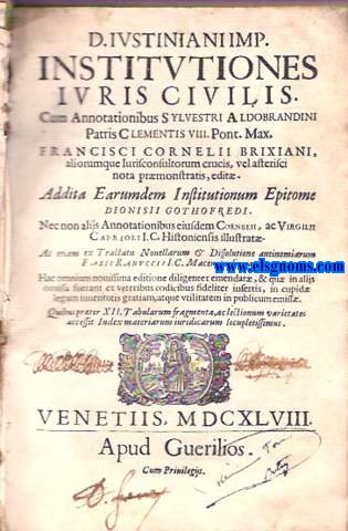 D. Iustiniani Imp. Institutiones iuris civilis. Cum Annotationibus Sylvestri Aldobrandini, Patris Clementis VIII. Pont. Max. Francisci Cornelii Brixiani, aliorumque iurisconsultorum crucis, vel alterisci nota proemonstratis, edit. Addita Earumdem Institutionum Epitome Dionisii Gothofredi. Nec non alijs annotationibus eiusdem Cornelii, ac Virgilii Caprioli i.c. Histoniensis illustratae. Ac etiam ex Tractatu Nouellarum & Dissolutione antinomiarum Fabii Ranuccii i.c. Maceratensis, auctae.. - Hac omnium nouissima editione diligenter emendatae ...