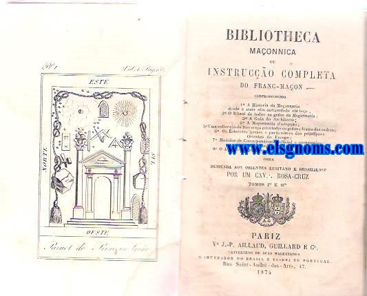 Bibliotheca Maonnica ou instruco completa do Franc - Maon comprehendendo 1 A Historia da Maonnaria desde a mais alta antiguidade at hoje; 2 O Ritual de todos os gros da Maonnaria; 3 A Guia do Architecto; 4 A Maonaria d'adopo; 5 Uma colleco de discursos para todos os gros e festas das ordens; 6 Os Estatutos geraes e particulares dos principaes Orientes da Europa; 7 Modelos de correspondencia official e ceremonias; 8 Um Vocabulario Maonnico; 9 O Estudo comparativo dos Ritos francez e escocez. Obra dedicada aos Orientes Lusitano e Brasiliense por Um.: Rosa - Cruz. Tomos I e II