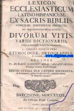 Lexicon ecclesiasticum latino hispanicum, ex Sacris Bibliis, Conciliis Pontificum Decretis, ac theologurum placitis, divorum vitis, variis dictionariis, alijque probatissimis fcriptoribus concinnatum, fervata ubique vera ethymologi, ortographi, & accents ratione.prodie ratione. Editio ultima pr cteris recognita, & ab innumeris, quibus scatebat mendis, multiplici labore, & diligentia repurgata.