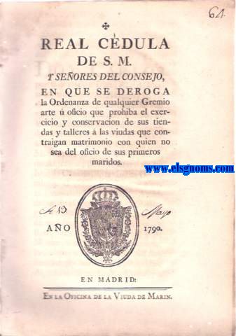 Real Cdula de S.M. y Seores del Consejo, en que se deroga la Ordenanza de qualquier Gremio arte  oficio que prohiba el exercicio y conservacion de sus tiendas y talleres  las viudas que contraigan matrimonio con quien no sea del oficio de sus primeros maridos.
