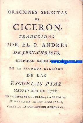 Oraciones selectas de Ciceron, traducidas por el P. Andres de Jesu - Christo, religioso sacerdote de las Escuelas Pias.