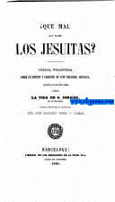 Qu mal han hecho Los Jesuitas?. Ojeada filosfica sobre el espritu y carcter de este religioso instituto. Precedida de una breve resea sobre la vida de San Iganio, su fundador.