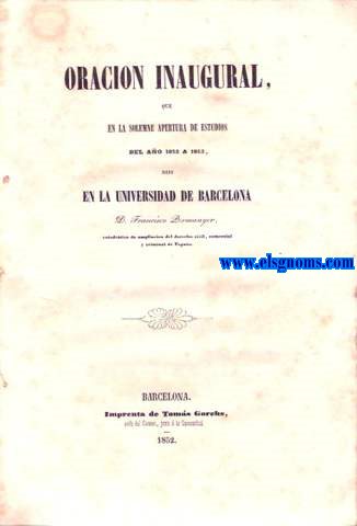Oracin inaugural que en la solemne apertura de estudios del Ao 1852 a 1853, dijo en la Universidad de barcelona D... Catedrtico de ampliacin del derecho civil, comercial y criminal de Espaa (El derecho civil ante las nuevas escuelas politico - sociales)..