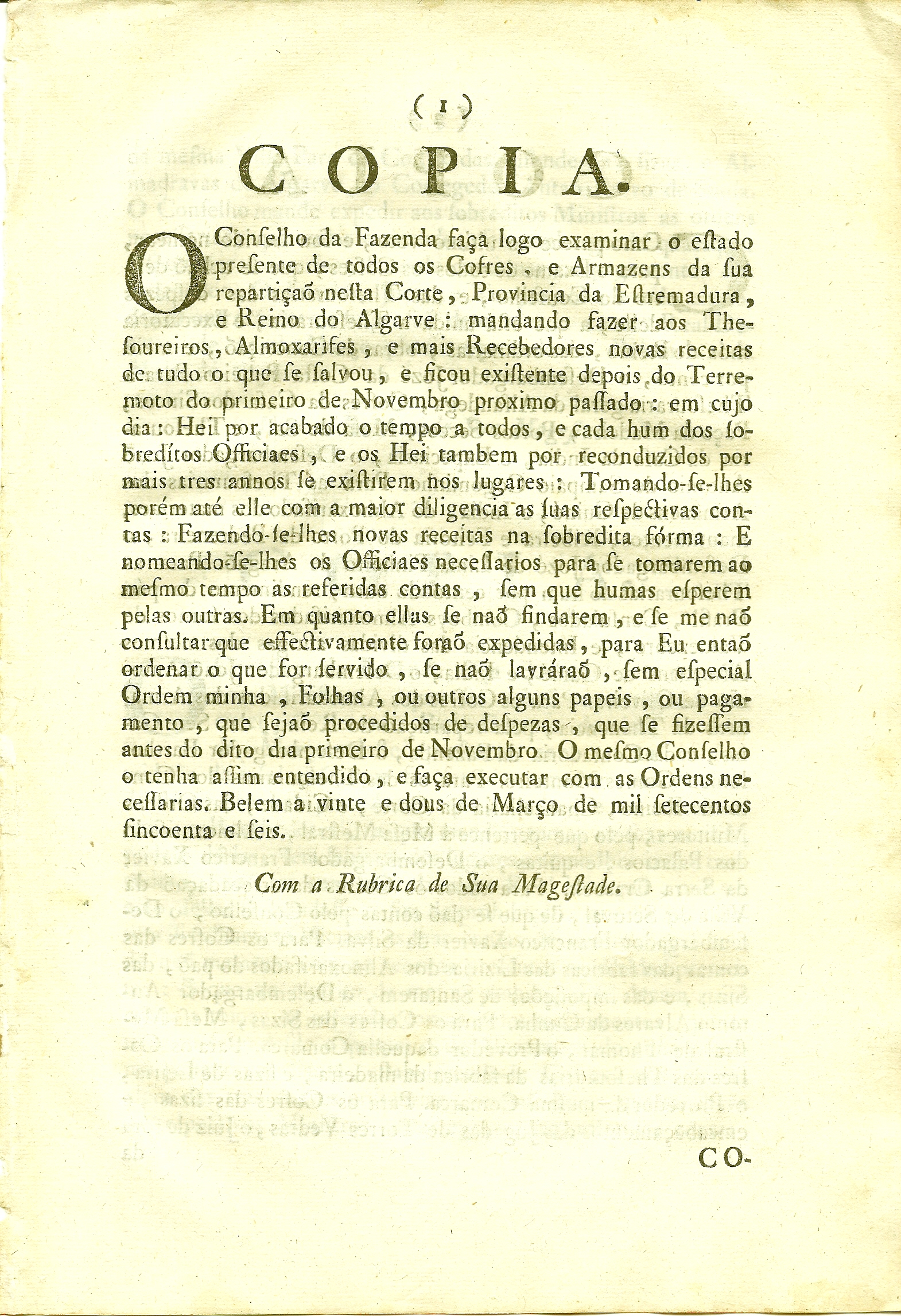 Copia. O Conselho da Fazenda faa logo examinar o estado presente de todos os Cofres, e Armazens da sua repartia nesta Crte, Provincia da Estremadura, e Reino do Algarve : mandando fazer aos Thesoureiros, Almoxarifes, e mais Recebedores novas receitas de tudo o que se salvou , e sicou existente depois do Terremoto do primeiro de Novembro proximo passado.