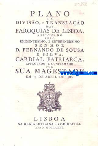Plano da Diviso, e Translao das Paroquias de Lisboa, assignado pelo eminentissimo, e reverendissimo Senhor D. Fernando de Sousa e Silva, Cardial Patriarca, approvado , e Confirmado por Sua Magestade em 19 de Abril de 1780. Eu A Rainha. Fao saber aos que este Alvar virem : Alvar, por que Vossa Magestade ha por bem approvar, e confirmar o Plano da Diviso, e Translao das Parroquias, em execuo da Bulla =Esti Ecclesiarum=do Santo Padre Benedicto XIV ; na frma assima declarada.