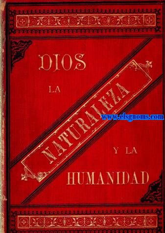 Dios la Naturaleza y la Humanidad. Estudios crticos sobre los principales problemas del materialismo y positivismo experimental, para demostrar que entre la religin catlica y la ciencia emprica no pueden existir conflictos. Tomo Primero.