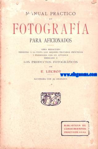 Manual Prctico de Fotografa para aficionados.Obra redactada teniendo  la vista los mejores tratados prcticos y terminada con un apndice dedicado a los productos fotogrficos.