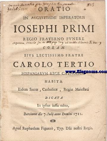 Oratio in Augustissimi Impretaoris Iosephi Primi regio fraterno funebre coram eius lectissimo fretre Carolo Tertio Hispaniarum Rege catholico habita Eidem Sacr Catholic, Regi Maiestati dicata Et ipsius iussu edita, Barcinone die 7 Iulii anno Domini 1711.