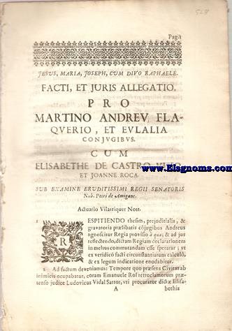 Facti, et juris allegatio. Pro Martino Andreu Flaquerio, et Eulallia conjugibus. Cum Elisabethe de Castro Viejo, et Joanne Roca. Sub examine eruditissimi regii senatoris Nob. Petri de Amigant. Aduario Vilarriquer Nott.