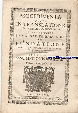 Procedimenta, facta in trnslatione sex monialium Capuccinarum ex Monasterio Stae. Margaritae Barcinon. et Fundatione Monasterii Monialium Capuccinorum apud Civitatem Mataronensem, Dioecesis Barcinonem. Sub titulo Assumptionis B. Marie. Diebus 22. & 23. Aprilis 1741.