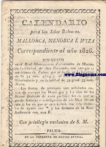 Calendario para las Islas Baleares, Mallorca, Menorca e Iviza Correspondiente al ao de 1826. Dispuesto en el Real observatorio Astronmico de Marina de la Ciudad de San Fernando con arreglo al meridiano de Palma, que se halla en la longitud de 0 h. 34 min. 47 seg. 5. al Este del de dicho Observatorio y en la latitud de 39 grad. 35 min. Norte.