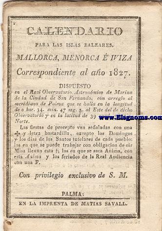 Calendario para las Islas Baleares, Mallorca, Menorca e Iviza Correspondiente al ao de 1827. Dispuesto en el Real observatorio Astronmico de Marina de la Ciudad de San Fernando con arreglo al meridiano de Palma, que se halla en la longitud de 0 h. 34 min. 47 seg. 5. al Este del de dicho Observatorio y en la latitud de 39 grad. 35 min. Norte.