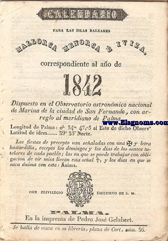 Calendario para las Islas Baleares, Mallorca, Menorca e Iviza Correspondiente al ao de 1842. Dispuesto en el Observatorio Astronmico Nacional de Marina de la ciudad de San Fernando, con arreglo al meridiano de Palma, Longitud de Palma 0 h. 34 min. 47 seg. 5. al Este. de dicho Observatorio. Latitud de idem 39 grad. 35 min. Norte.