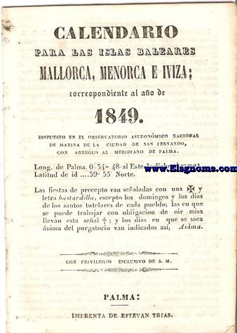 Calendario para las Islas Baleares, Mallorca, Menorca e Iviza Correspondiente al ao de 1849. Dispuesto en el Observatorio Astronmico Nacional de Marina de la ciudad de San Fernando, con arreglo al meridiano de Palma, Longitud de Palma 0 h. 34 min. 47 seg. 5. al Este. de dicho Observatorio. Latitud de idem 39 grad. 35 min. Norte.