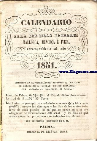Calendario para las Islas Baleares, Mallorca, Menorca e Iviza Correspondiente al ao de 1851. Dispuesto en el Observatorio Astronmico Nacional de Marina de la ciudad de San Fernando, con arreglo al meridiano de Palma, Longitud de Palma 0 h. 34 min. 47 seg. 5. al Este. de dicho Observatorio. Latitud de idem 39 grad. 35 min. Norte.