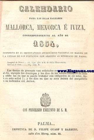 Calendario para las Islas Baleares, Mallorca, Menorca e Iviza Correspondiente al ao de 1854. Dispuesto en el Observatorio Astronmico Nacional de Marina de la ciudad de San Fernando, con arreglo al meridiano de Palma, Longitud de Palma 0 h. 34 min. 47 seg. 5. al Este. de dicho Observatorio. Latitud de idem 39 grad. 35 min. Norte.