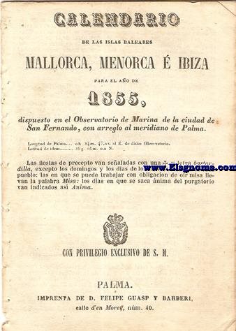 Calendario para las Islas Baleares, Mallorca, Menorca e Iviza Correspondiente al ao de 1855. Dispuesto en el Observatorio de Marina de la ciudad de San Fernando, con arreglo al meridiano de Palma, Longitud de Palma 0 h. 34 min. 47 seg. 5. al Este. de dicho Observatorio. Latitud de idem 39 grad. 35 min. Norte.