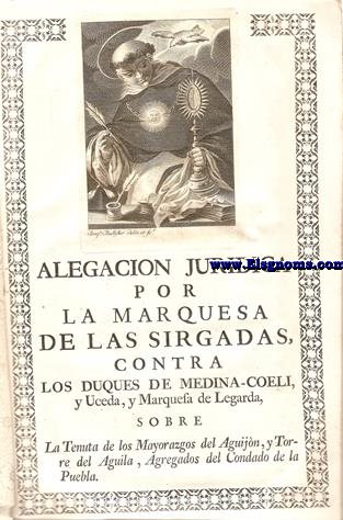 Alegacin Jurdica por la Marquesa de las Sirgalas Contra los Duques de Medina-Coeli,y Uceda,y Marquesa de Legarda,sobre la Tenuta de los mayorazgos del Aguijn y Torre del Aguila, Agregados del Condado de la Puebla. Madrid, 2 de Junio de 1766.