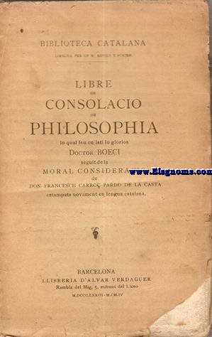 Llibre de Consolaci de Philosophia, lo qual feu en lat lo gloris Doctor Boeci, transladat en roman catalanesch, seguint la exposici del beneuyrat doctor fent Thomas Daqui, e endreat a lalt infant en Jacme de Malorcha. Seguit de la Moral consideraci de Don Francesch Carro Pardo de la Carta estampats novament en lengua catalana.