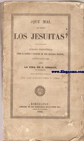 Qu mal han hecho Los Jesuitas?. Ojeada filosfica sobre el espritu y carcter de este religioso instituto. Precedida de una breve resea sobre la vida de San Iganio, su fundador.