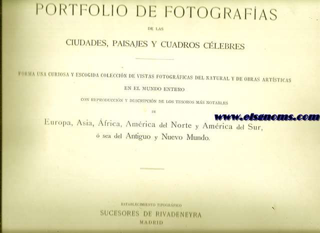 Portfolio de fotografas de ciudades, paisajes y cuadros clebres del Mundo entero. Forma una escogida coleccin de vistas fotogrficas del natural y de obras artsticas en el mundo entero con reproduccin y descripcin de los tesoros mas notables de Europa, Asia, frica, Amrica del Norte y Amrica del Sur, o sea del Antiguo y Nuevo Mundo.