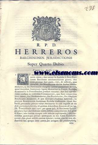 R.P.D. Herreros Barchinonen. Jurisdictionis Super Quarto Dubio. Veneris 30 Aprilis 1762. Ut narratum est in contemporanea Decisione super tertio dubio, duo extant in Ecclesia S. Petri Puellarum Barcinon emolumentorum genera. Aut enim portiones sunt panis, vini, & vestium, quas Abbatissa, seu Monasterium dietim duobus Hebdomadariis, ac sex Portionariis elargitur ratione particularis sevitii, quos secundum fundationis legem Monialibus in Choro, Ecclesia, ac nonnulis in Processionibus prstare tenentur....