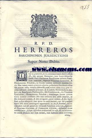R.P.D. Herreros Barchinonen. Jurisdictionis Super Nono  Dubio. Lun 20, Junii 1763. In geminis Decisionibus Cardinalis Matthi, de quibus in prteritis, & in contemporaneis dubiis actum est, hc quoque statuuntur, non licere Abbatiss Sancti Petri Puellarum Barcinon retinere Familiam armatam, depurate Vicarium Generalem, & Promotorem Fiscalem, ac locum tandem destinare nomine Curi...