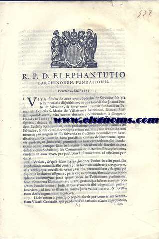 R.P.D. Elephantutio Barchinonen. Fundationis. Veneris 4 Julii 1755. Vita functo de anno 1721. Josepho de Salvador sub pia testamentaria dispositione, in qua hredi suo Joanni Paulo de Salvador, & Sprer onus injunxit fundandi in Parochiali Ecclesia S. Maria de Villafranca Barchinon. Dioeces. Missam quotidianam, vita eorum durante, celebrandam  Gregorio Nadal, & Jacobo Serra primis cappellanis ab eodem Testatore designatis, deinde ab aliis pro tempore Presbyteris beneficiatis in eadem Ecclesia residentibus...