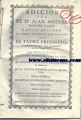 Adicion por el Dr. Juan Miquel Presbytero, y Socios. Satisfaciendo al papel juridico que ha dado a luz el Padre Preposito y Congregacin del Oratorio de San Phelipe Neri. En respuesta a la duda acordada por la Real Audiencia, y Sala que preside el Noble Seor Don Francisco de Montero. En el Pleyto vertiente entre dichas partes. Visto por los Seores de Ametllr, de Ferrn, de Cerdn, de Veyn. Relator Dr. Roig, y Sala. Actuario Juan Brossa. Sobre la sucession de los bienes que fueron de Pablo Marti comerciante de esta Ciudad.