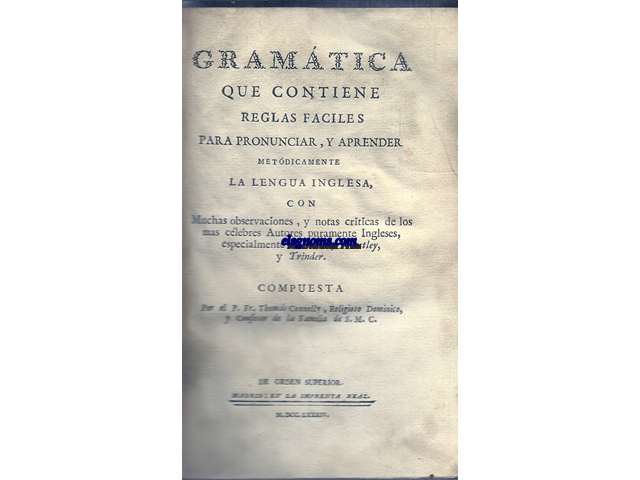 Gramatica que contiene reglas faciles para pronunciar, y aprender metdicamente la Lengu Inglesa, con Muchas observaciones, y notas crticas de los mas clebres Autores puramente Ingleses, especialmente de Lowth, Priestley, y Trinder,. Compuesta por el P.Fr. Thoms Connelly, Religioso Doninico, y Confesor de la Familia de S.M.C.