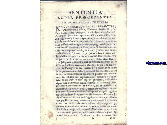 Sententia super prcedentia. Christi nomine humilter invocato. Nos Francisco Tagell Presbyter, Decretorum Doctor, Canonicus Sanct Eclesi Barchinon. Judex Delegatus Apostolicus  Sancta Sede Apostolica specialiter deputatus....Causam & Causas que en prima instantia coram Ordinario Tarraconem.; in secunda coram Illustrissimo tunc Hispaniarum Nuntio vertentes inter Reverendum Doctorem Josephum Vilanova Beneficiatum Ecclesie Parochialis Vill de Falst Tarraconem. Dioecesis ex una; & Rectorem, ac Presbyteros Beneficiatos dict Ecclesie de Falst super prcedentia in Choro, ahisque funtionibus....