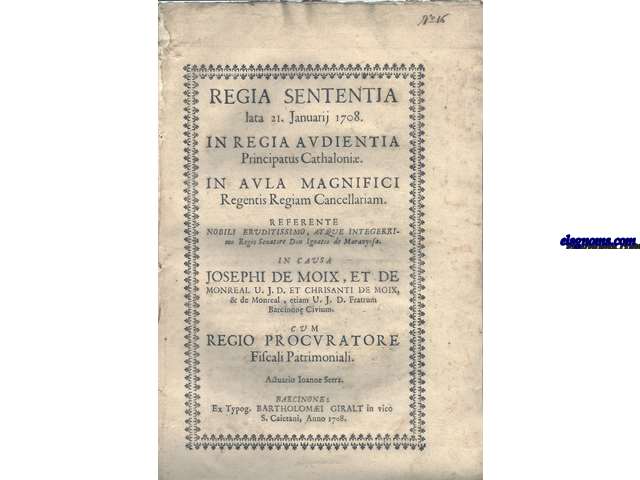 Regia Sententia lata 21. Januarij 1708. In Regia Audientia Principatus Cathaloni. In Aula Magnifici Regentis Regiam Cancellariam. Referente Nobili eruditissimo, atque intergerrimo Regio Senatore Don Ignatio de Maranyosa. Ib Causa Josephi de Moix, et de Monreal, U.J.D. Fratrum Barcinone Civium. Com Regio Procuratore Fiscali Patrimoniali. Actuario Ioanne Serra.