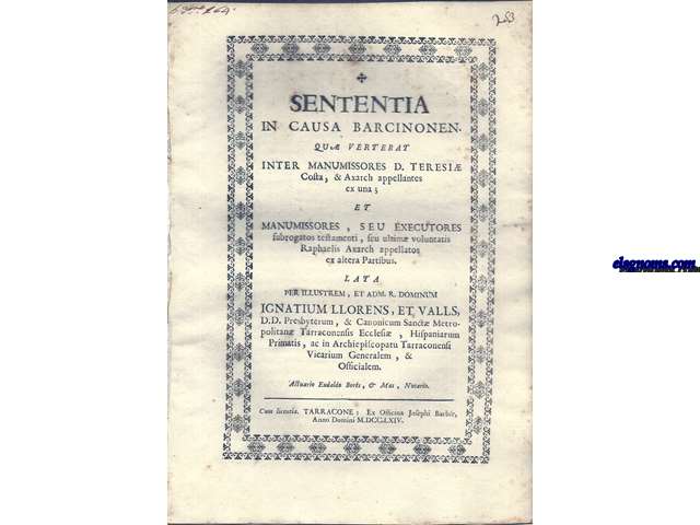 Sententia in causa Barcinonen. Qu vertebat inter manumissores D. Teresi Costa, & Axarch apellantes ex una; et manumissores, seu executores subrogatos testamenti, seu ultim voluntatis Raphaelis Axarch apellatos ex altera Partibus. Lata per Illustrem, et ad R. Dominum Ignatium Llorens, et Valls, D.D. Presbyterum, & Canonicum Sanct Metropolitan Tarraconensis Ecclesi, Hispaniarum Primatis, ac in Archiepiscopatu Tarraconensi Vicarium Generalem, 6 Officialem. Actuario Eudaldo Bors, & Mas, Notario.